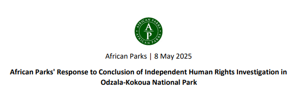 Republic of the Congo: An investigation by Omnia Strategy (a specialist Human Rights law firm led by Cherie Blair, hired by African Parks) following allegations (by Survival International and Mail on Sunday) of human rights abuses at Odzala National Park comitted by park guards against Baka community members, has concluded. The detailed findings and recommendations are being kept secret, however in a press release, African Parks acknowledged that some Human Rights abuses did take place and that recommended operational changes will be effected.   (https://www.africanparks.org/sites/default/files/African%20Parks%20Response%20to%20Investigation%20into%20Allegations%20of%20Human%20Rights%20Abuses%20%282%29.pdf) Omnia Strategy's press release is here: https://omniastrategy.com/wp-content/uploads/Omnia-Strategy-public-statement-May-2025.pdf . Survival International's comments are at: https://www.survivalinternational.org/news/14205